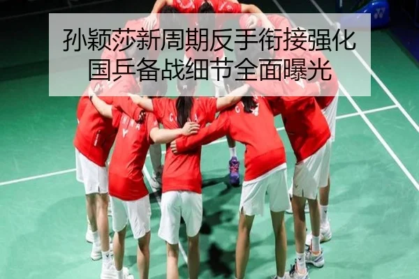 孙颖莎新周期反手衔接强化 国乒备战细节全面曝光