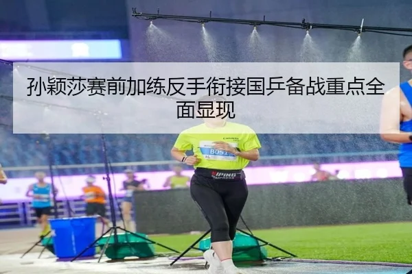 孙颖莎赛前加练反手衔接国乒备战重点全面显现