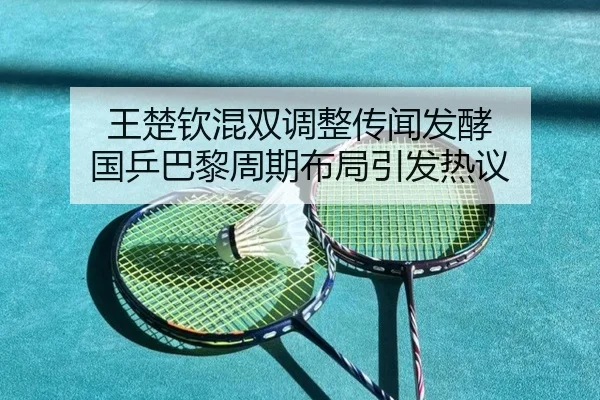 王楚钦混双调整传闻发酵 国乒巴黎周期布局引发热议