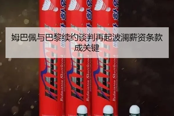 姆巴佩与巴黎续约谈判再起波澜薪资条款成关键