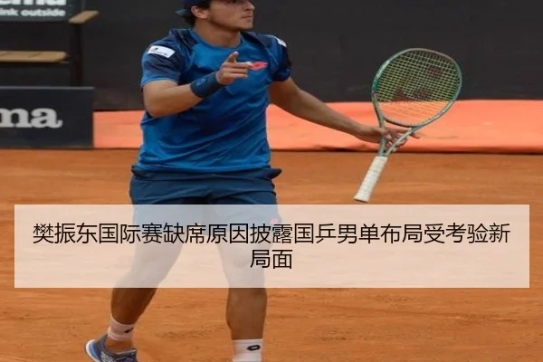 樊振东国际赛缺席原因披露国乒男单布局受考验新局面