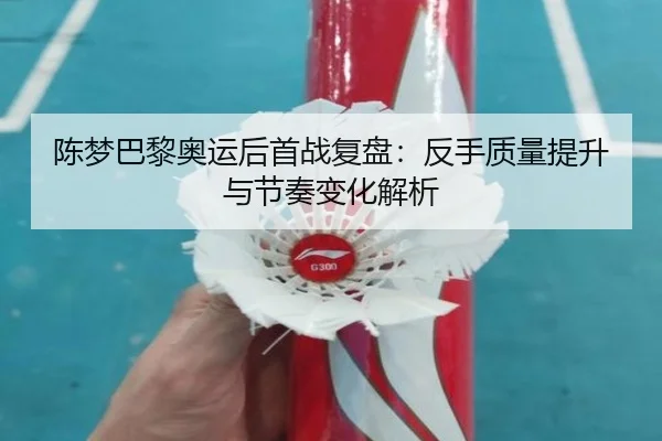 陈梦巴黎奥运后首战复盘：反手质量提升与节奏变化解析