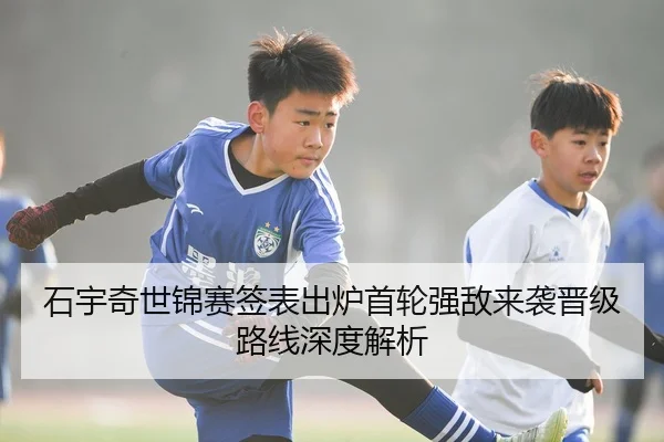 石宇奇世锦赛签表出炉首轮强敌来袭晋级路线深度解析